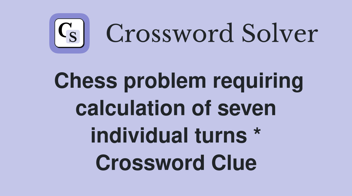 Chess problem requiring calculation of seven individual turns * Crossword Clue