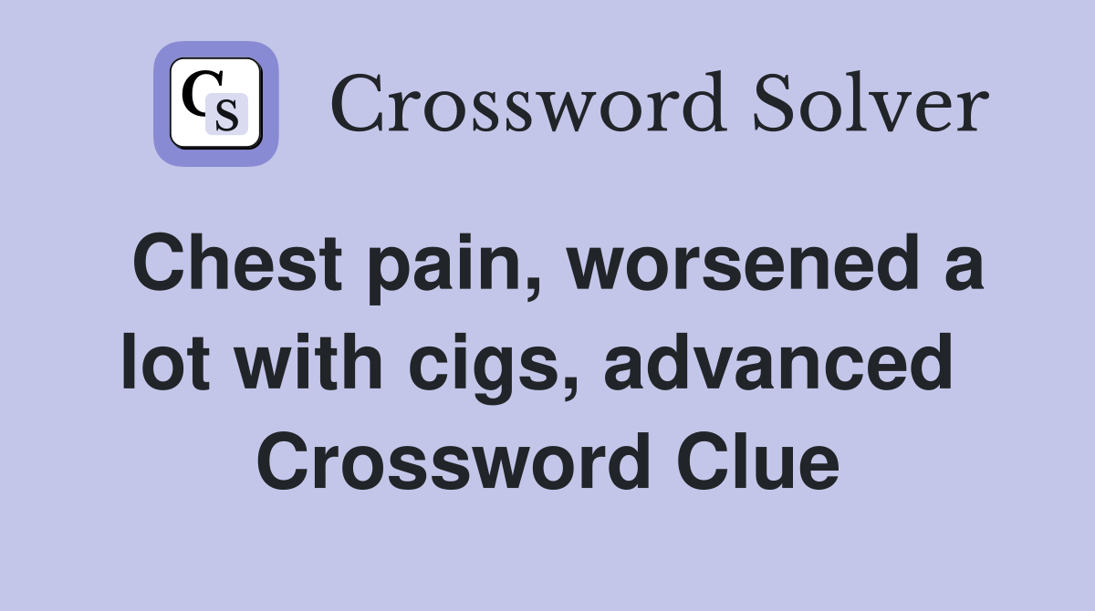 Chest pain, worsened a lot with cigs, advanced  Crossword Clue