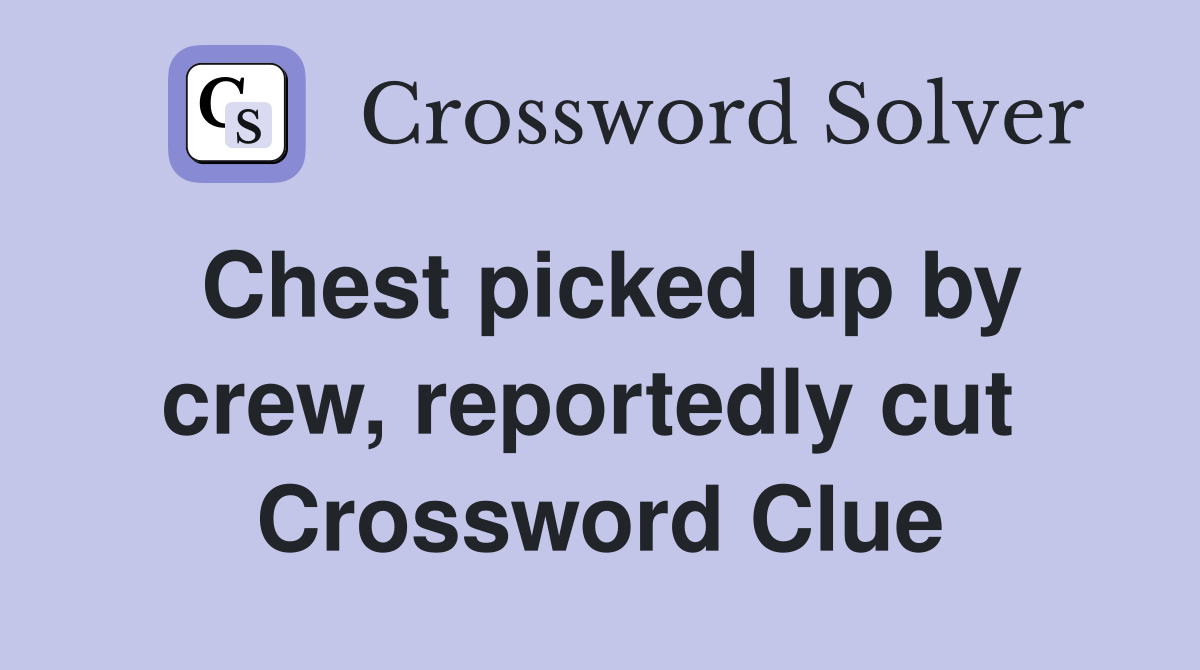 Chest picked up by crew, reportedly cut  Crossword Clue
