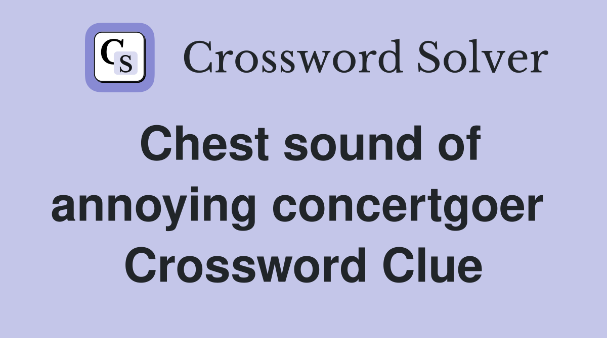 Chest sound of annoying concertgoer  Crossword Clue