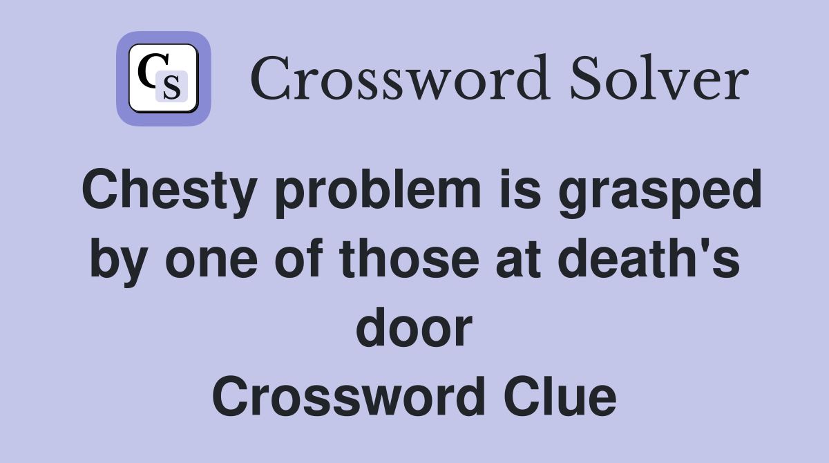 Chesty problem is grasped by one of those at death's door Crossword Clue