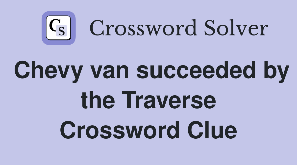 Chevy van succeeded by the Traverse Crossword Clue