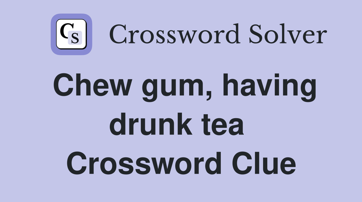 Chew gum, having drunk tea  Crossword Clue