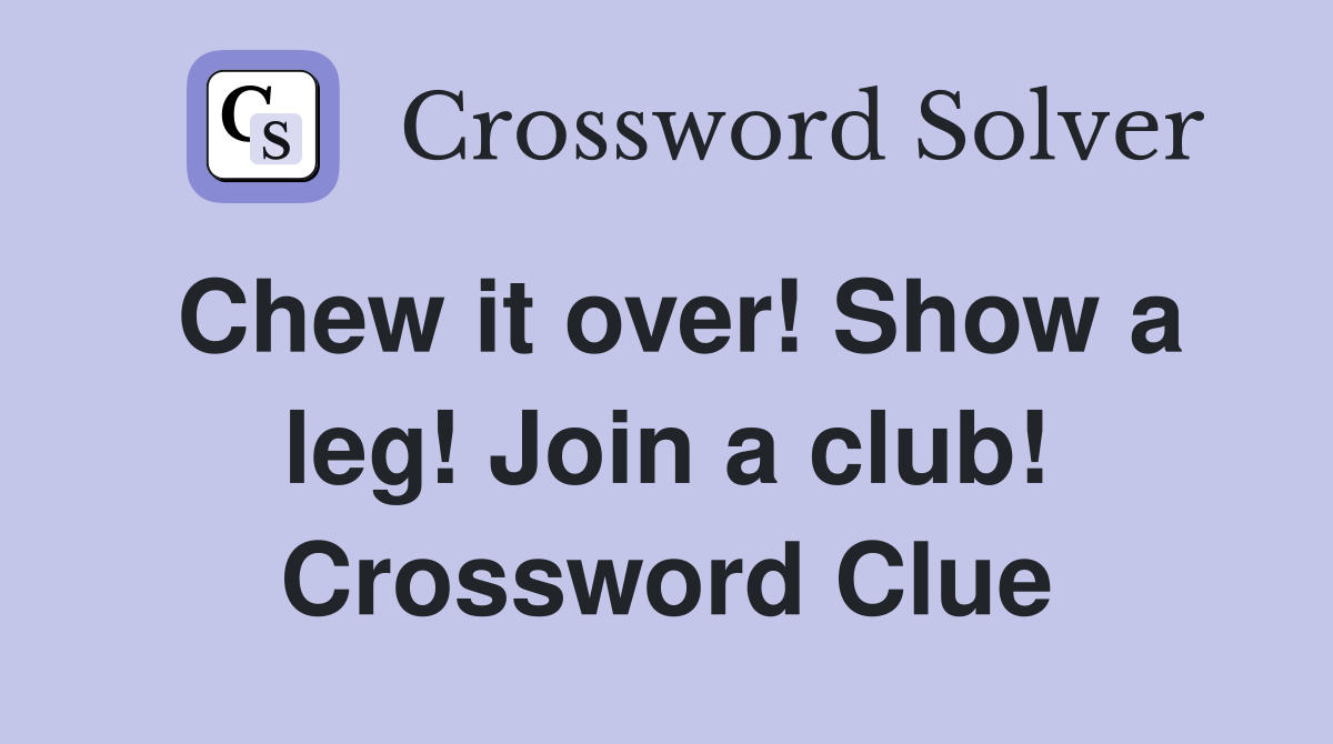 Chew it over! Show a leg! Join a club! Crossword Clue
