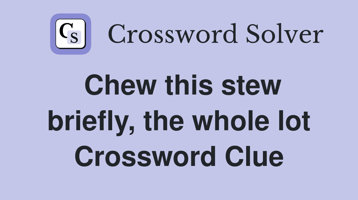 Chew this stew briefly, the whole lot Crossword Clue