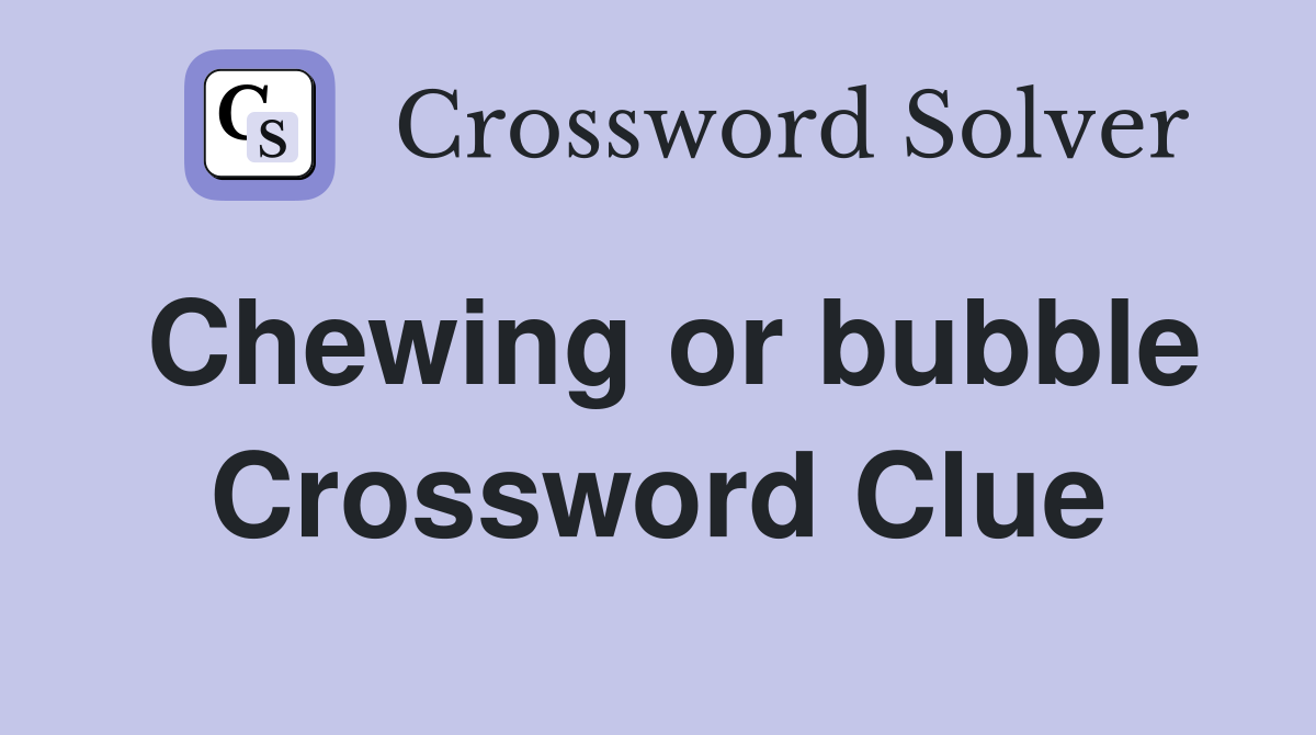 Chewing or bubble Crossword Clue