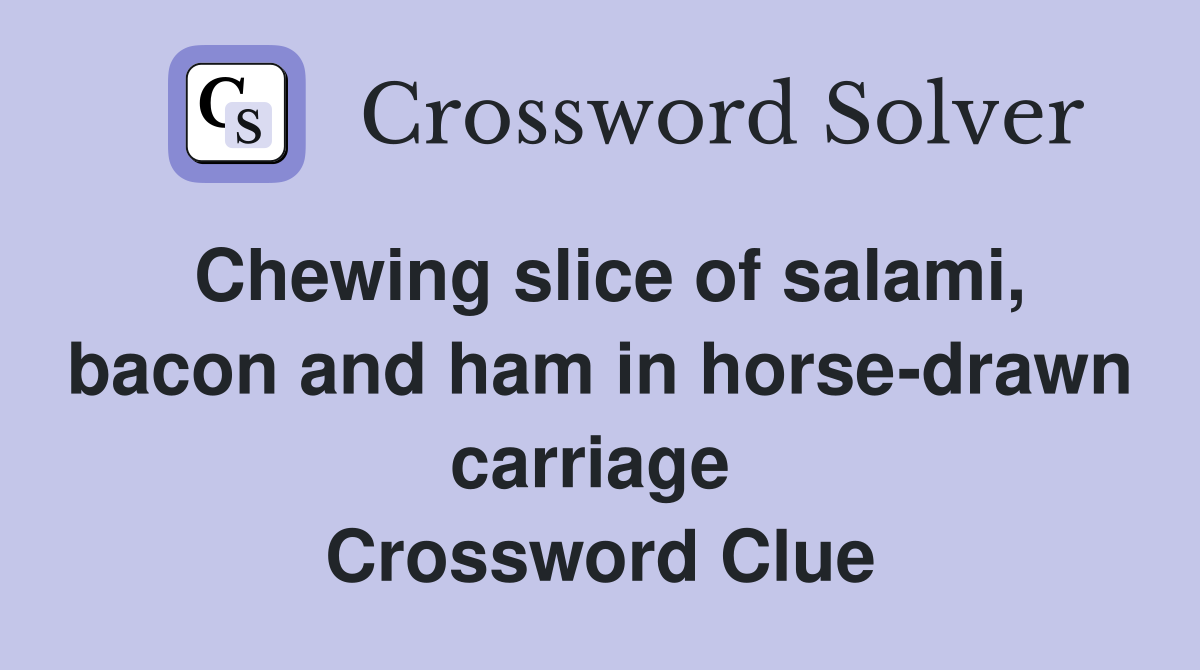Chewing slice of salami, bacon and ham in horse-drawn carriage  Crossword Clue