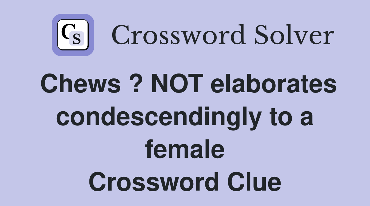 Chews ? NOT elaborates condescendingly to a female Crossword Clue
