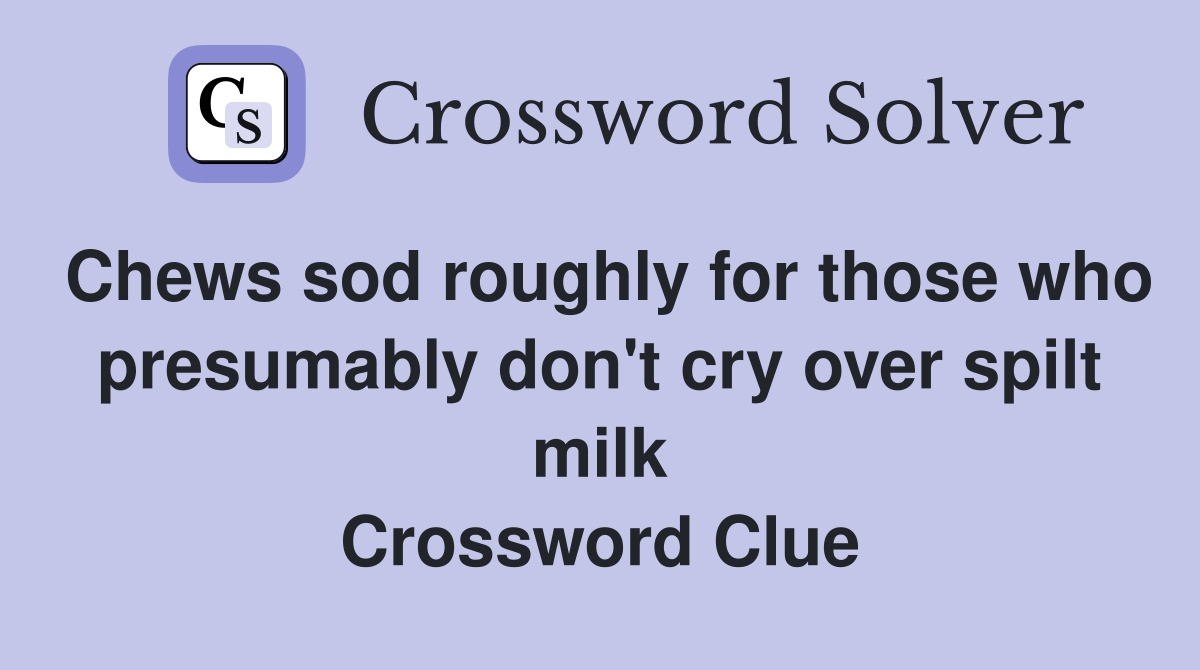 Chews sod roughly for those who presumably don't cry over spilt milk Crossword Clue