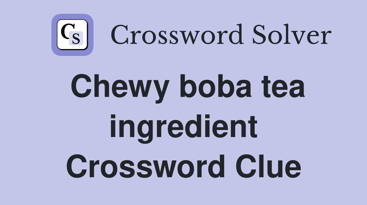 Chewy boba tea ingredient Crossword Clue