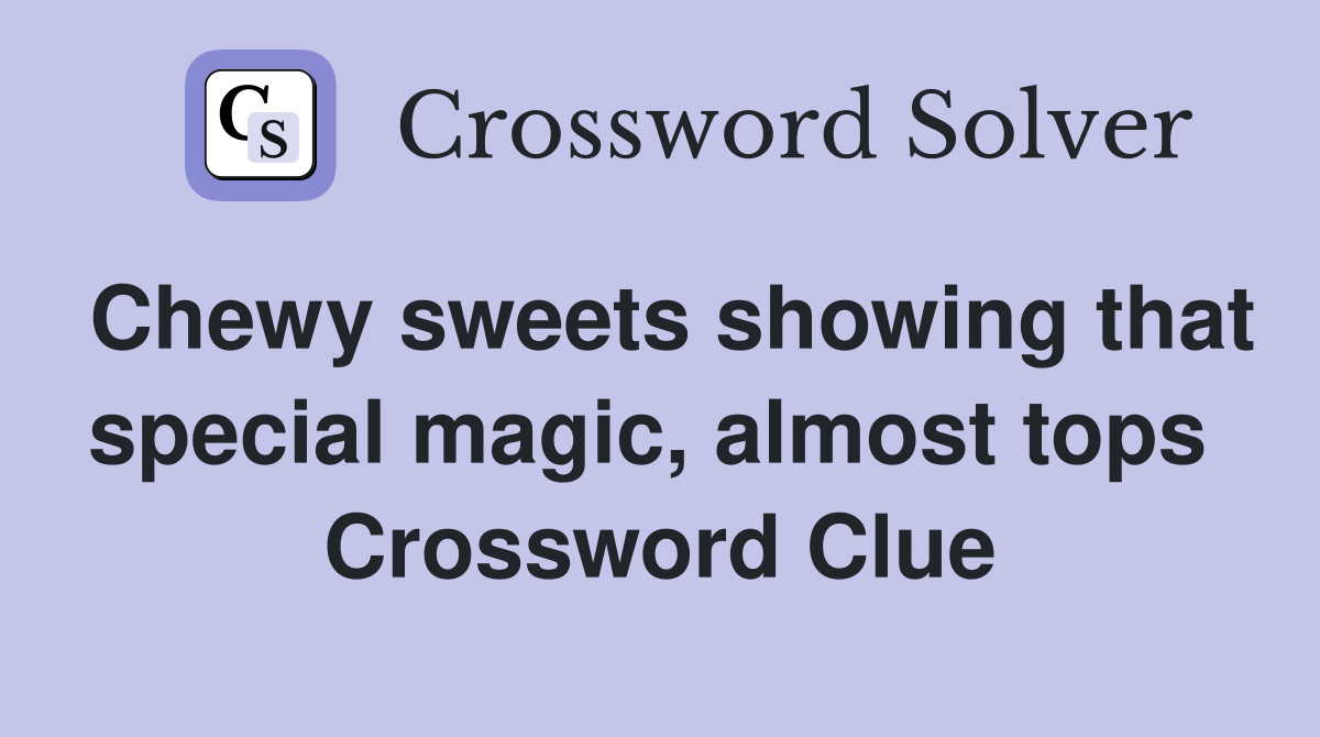 Chewy sweets showing that special magic, almost tops  Crossword Clue