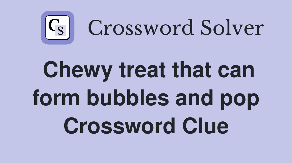 Chewy treat that can form bubbles and pop Crossword Clue
