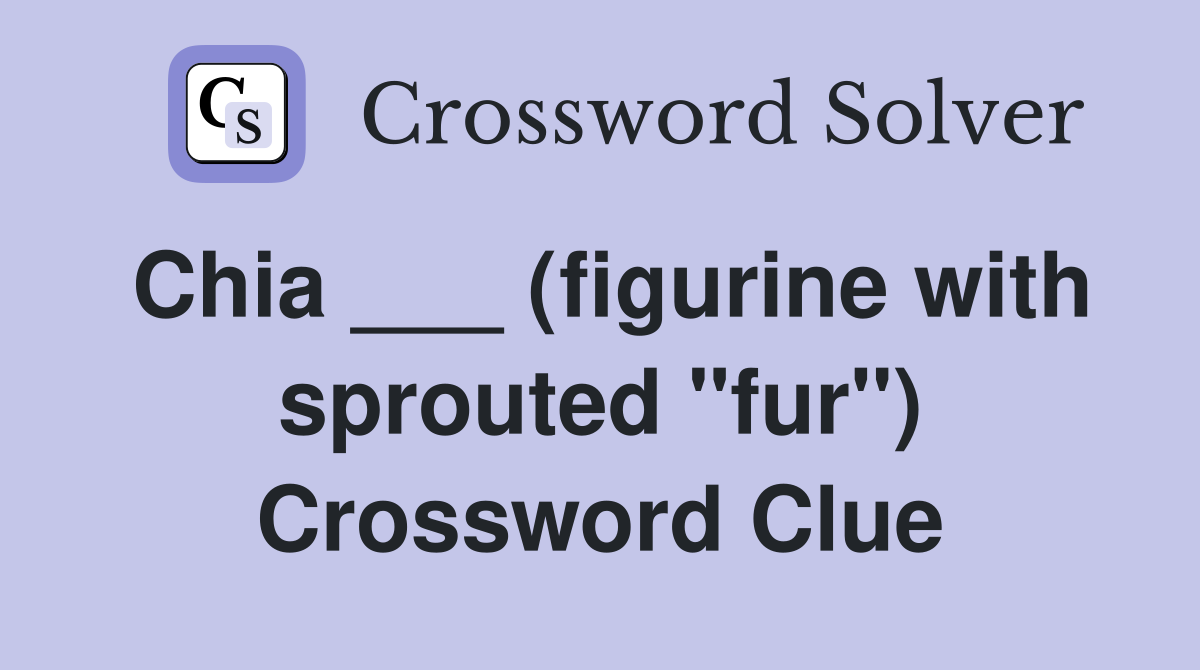 Chia ___ (figurine with sprouted "fur") Crossword Clue