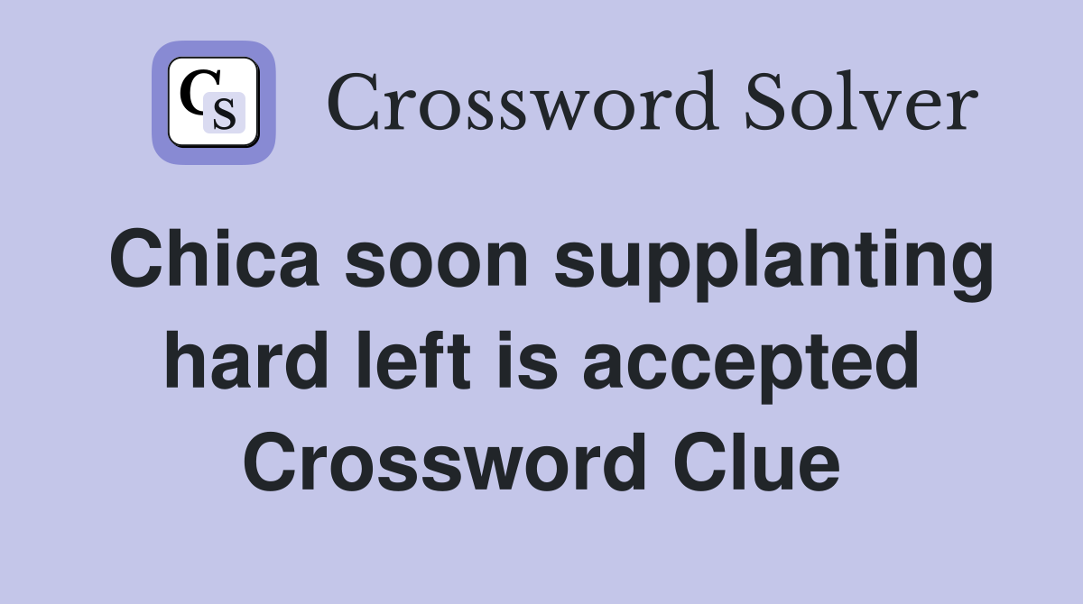 Chica soon supplanting hard left is accepted Crossword Clue Answers