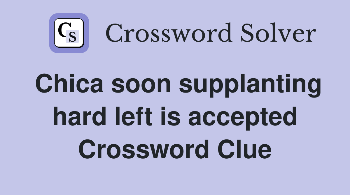 Chica soon supplanting hard left is accepted Crossword Clue