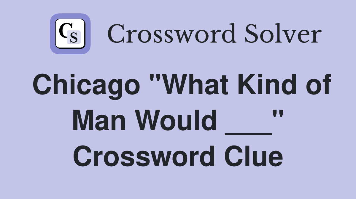 Chicago "What Kind of Man Would ___" Crossword Clue
