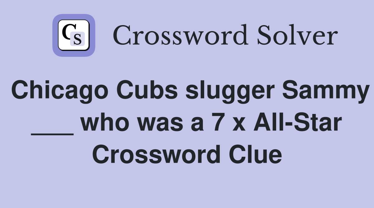 Chicago Cubs slugger Sammy ___ who was a 7 x All-Star Crossword Clue
