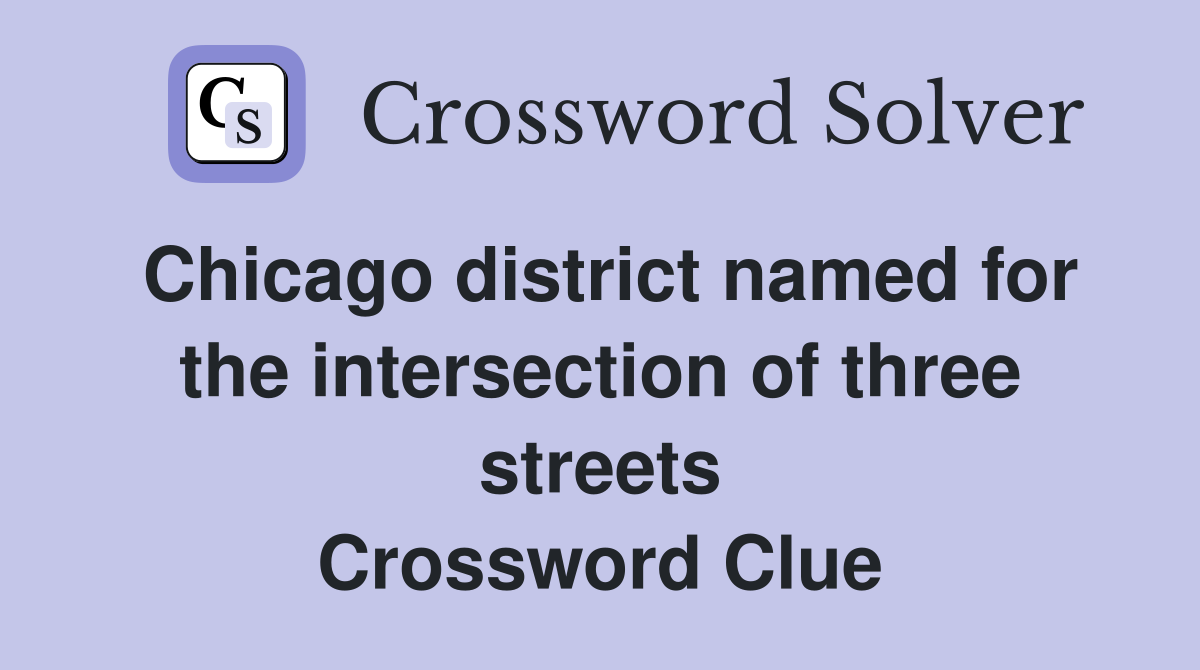 Chicago district named for the intersection of three streets Crossword Clue