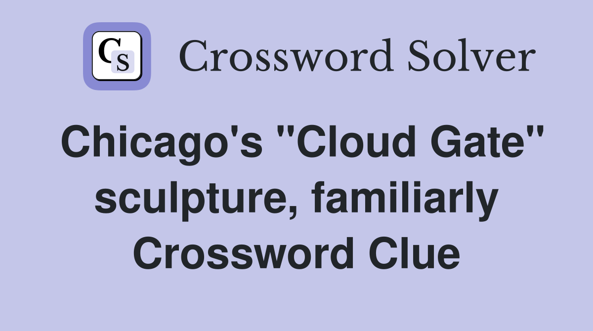 Chicago's "Cloud Gate" sculpture, familiarly Crossword Clue