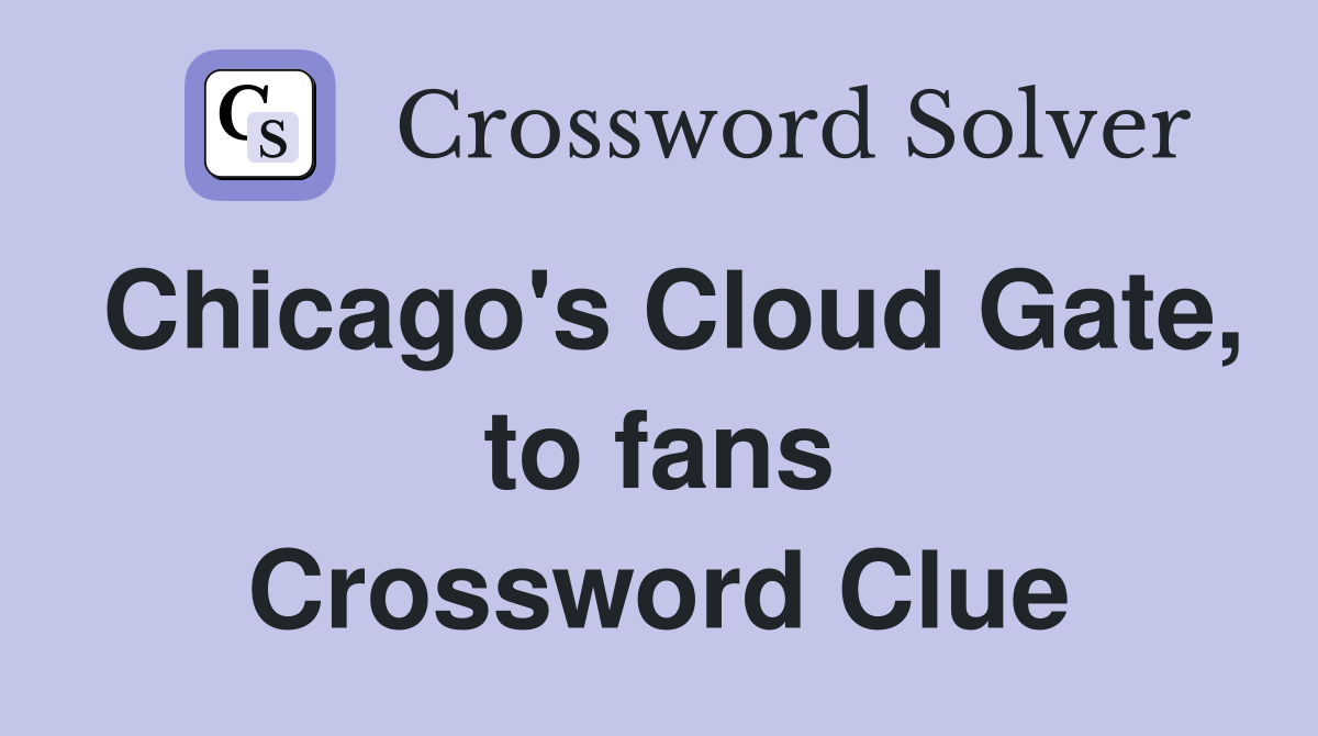 Chicago's Cloud Gate, to fans Crossword Clue