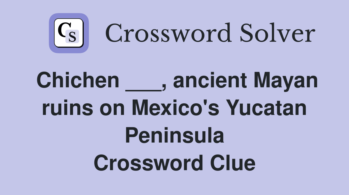 Chichen ___, ancient Mayan ruins on Mexico's Yucatan Peninsula Crossword Clue