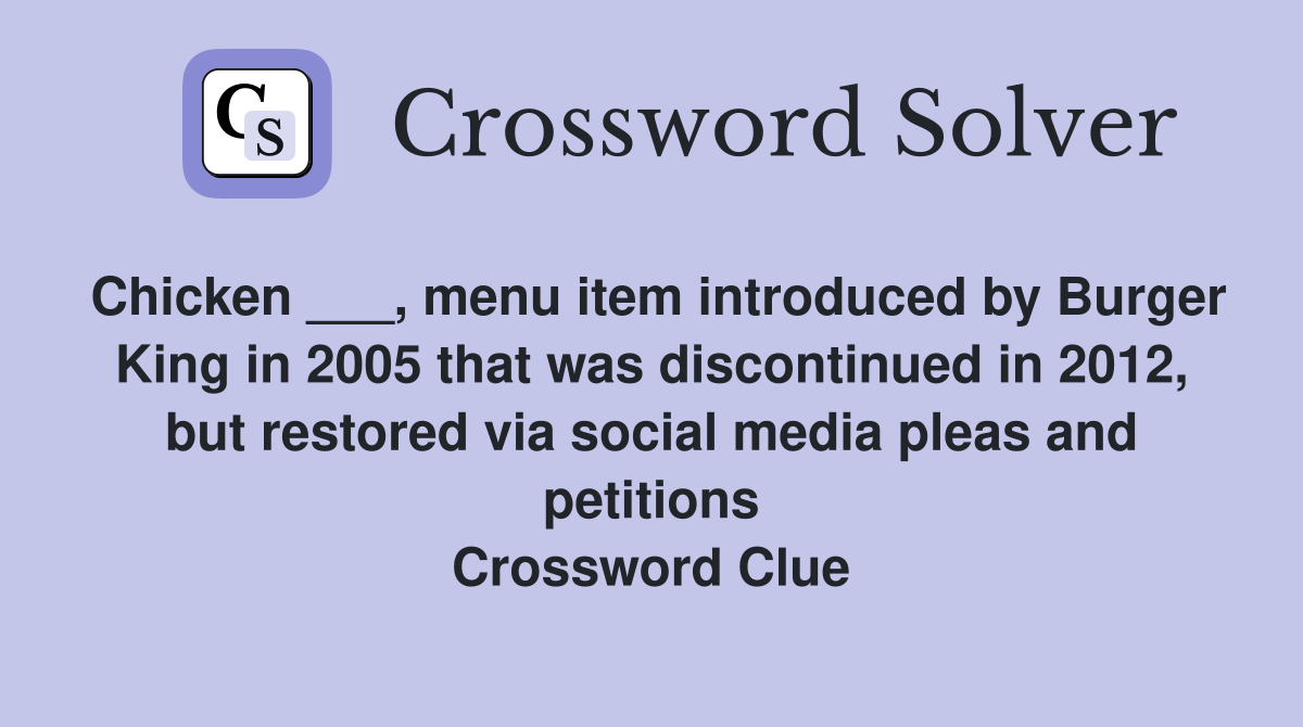 Chicken ___, menu item introduced by Burger King in 2005 that was discontinued in 2012, but restored via social media pleas and petitions Crossword Clue