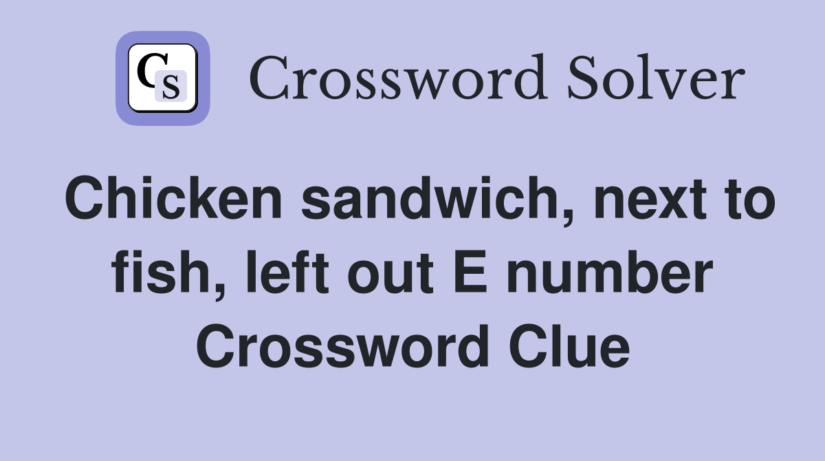 Chicken sandwich, next to fish, left out E number Crossword Clue