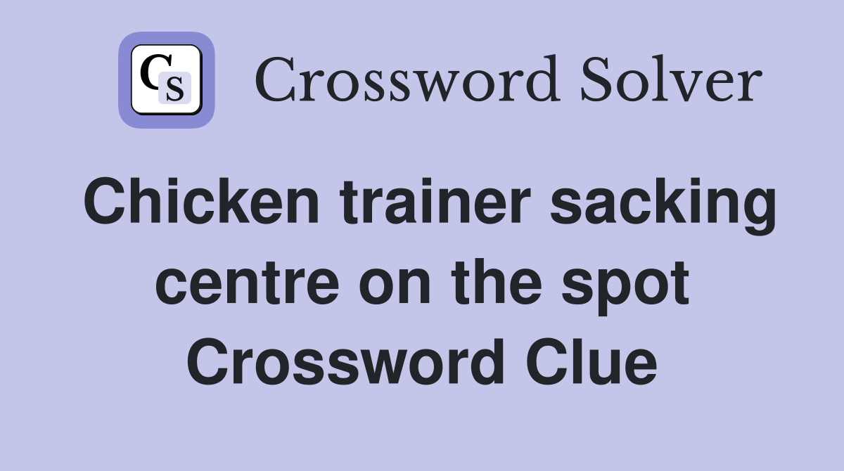 Chicken trainer sacking centre on the spot Crossword Clue