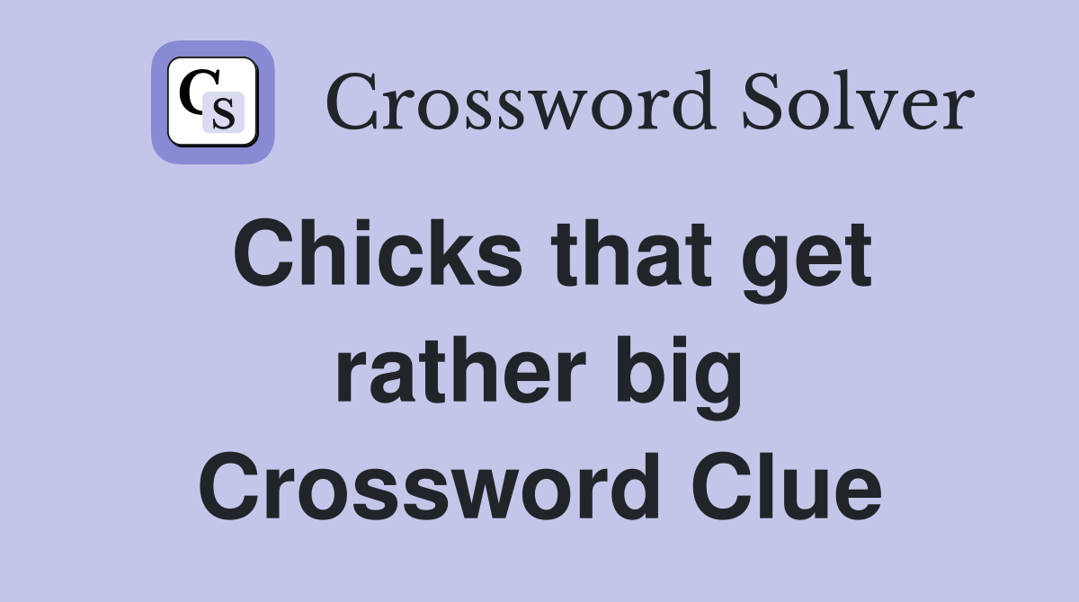 Chicks that get rather big Crossword Clue