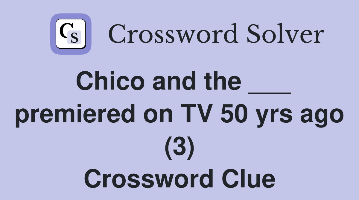 Chico and the ___ premiered on TV 50 yrs ago (3) Crossword Clue