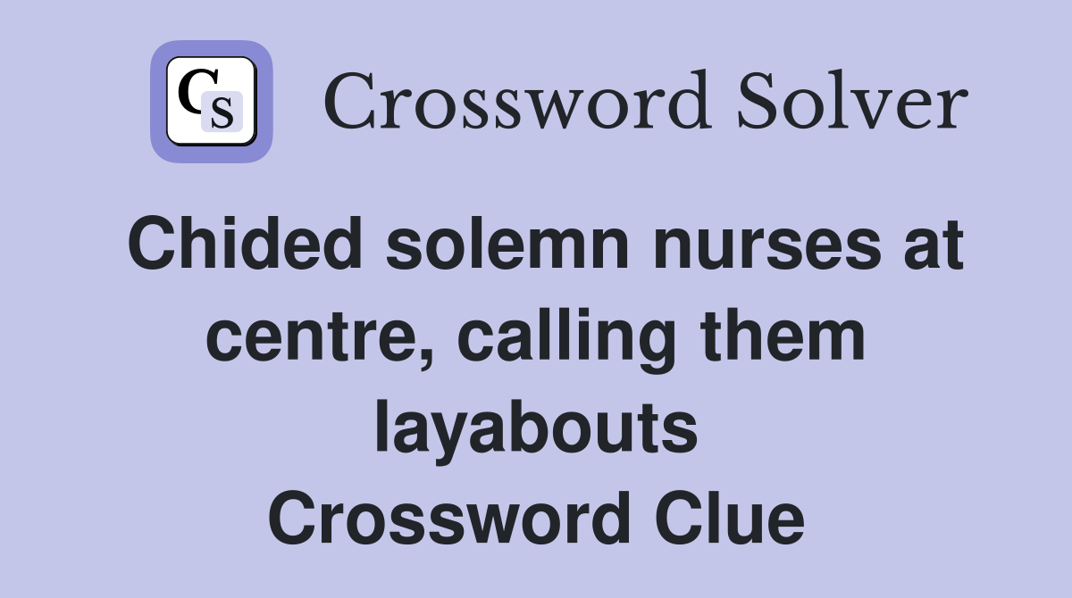 Chided solemn nurses at centre, calling them layabouts Crossword Clue