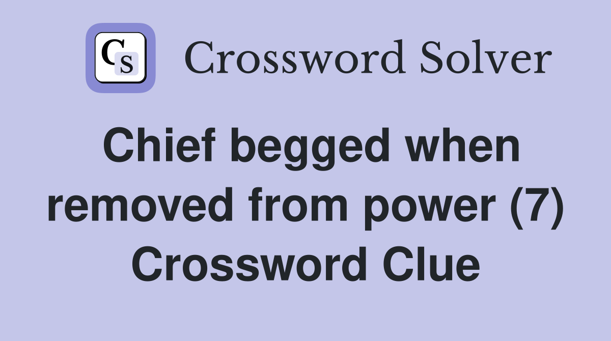 Chief begged when removed from power (7) Crossword Clue