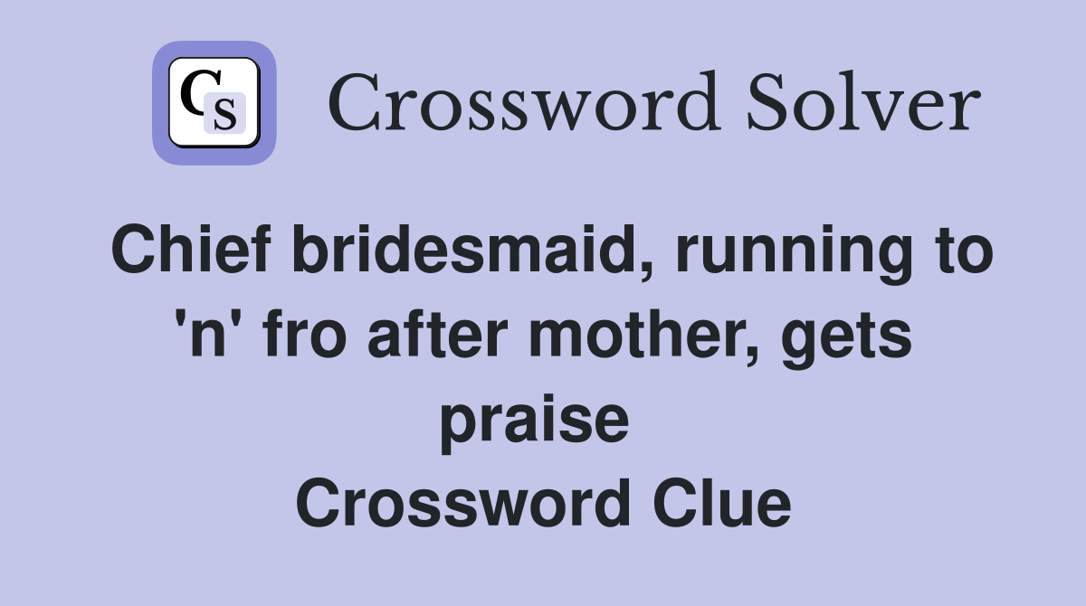 Chief bridesmaid, running to 'n' fro after mother, gets praise  Crossword Clue