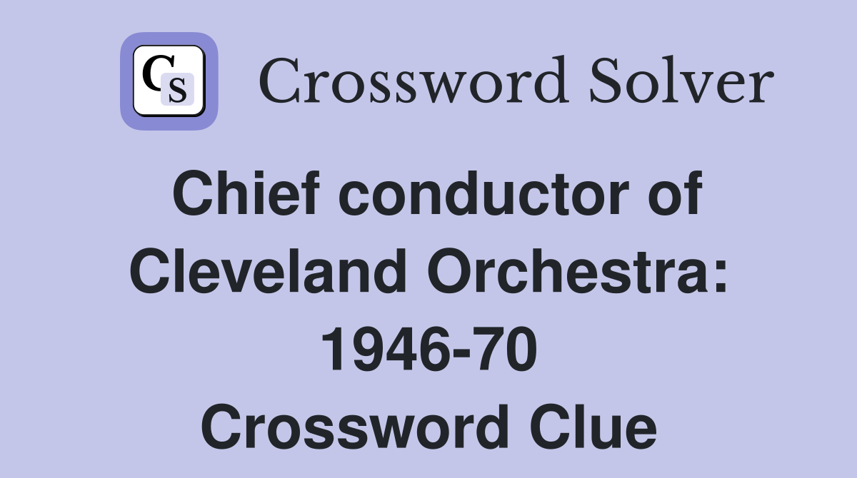 Chief conductor of Cleveland Orchestra: 1946-70 Crossword Clue