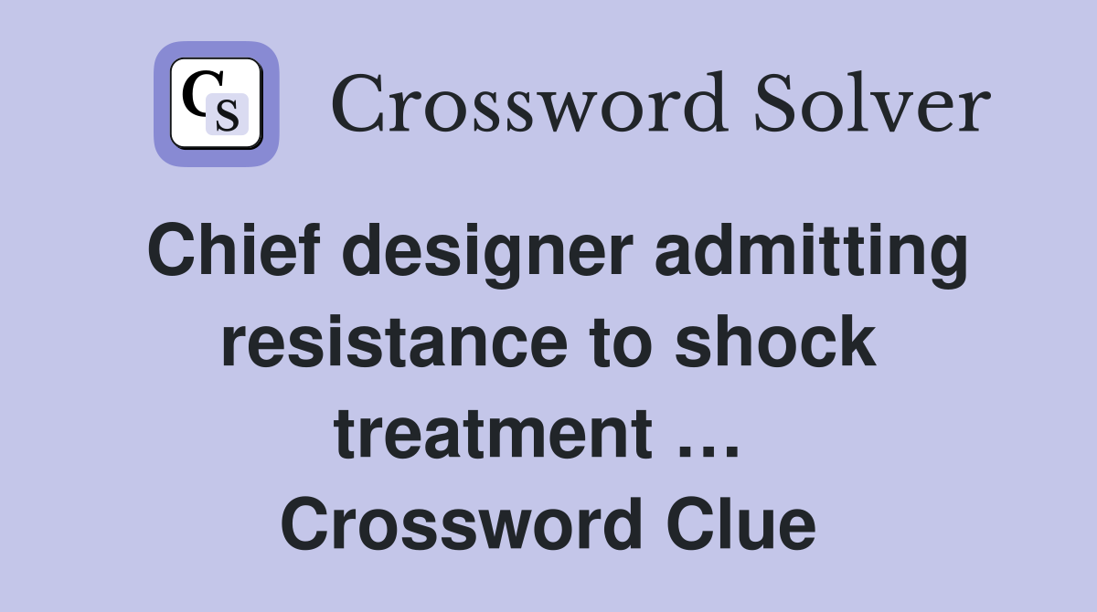 Chief designer admitting resistance to shock treatment …  Crossword Clue