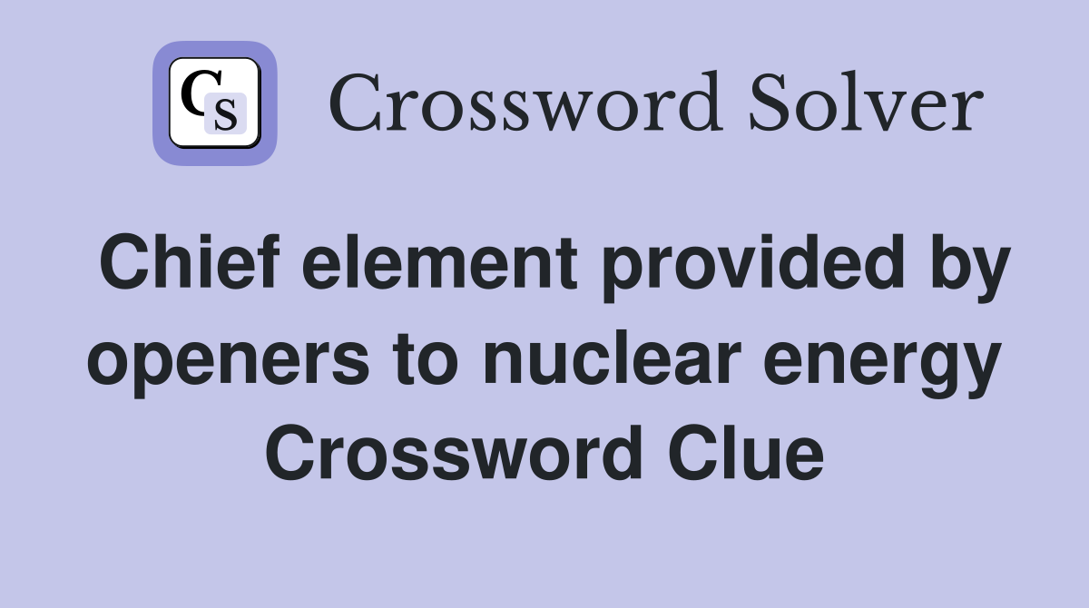 Chief element provided by openers to nuclear energy Crossword Clue