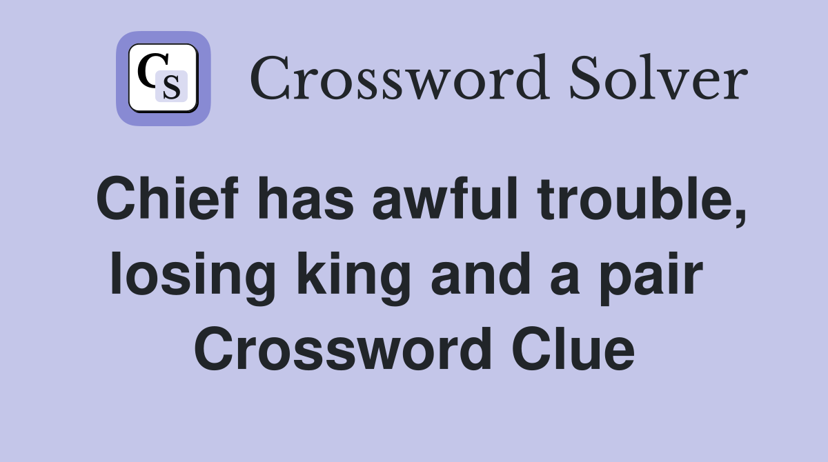 Chief has awful trouble, losing king and a pair  Crossword Clue