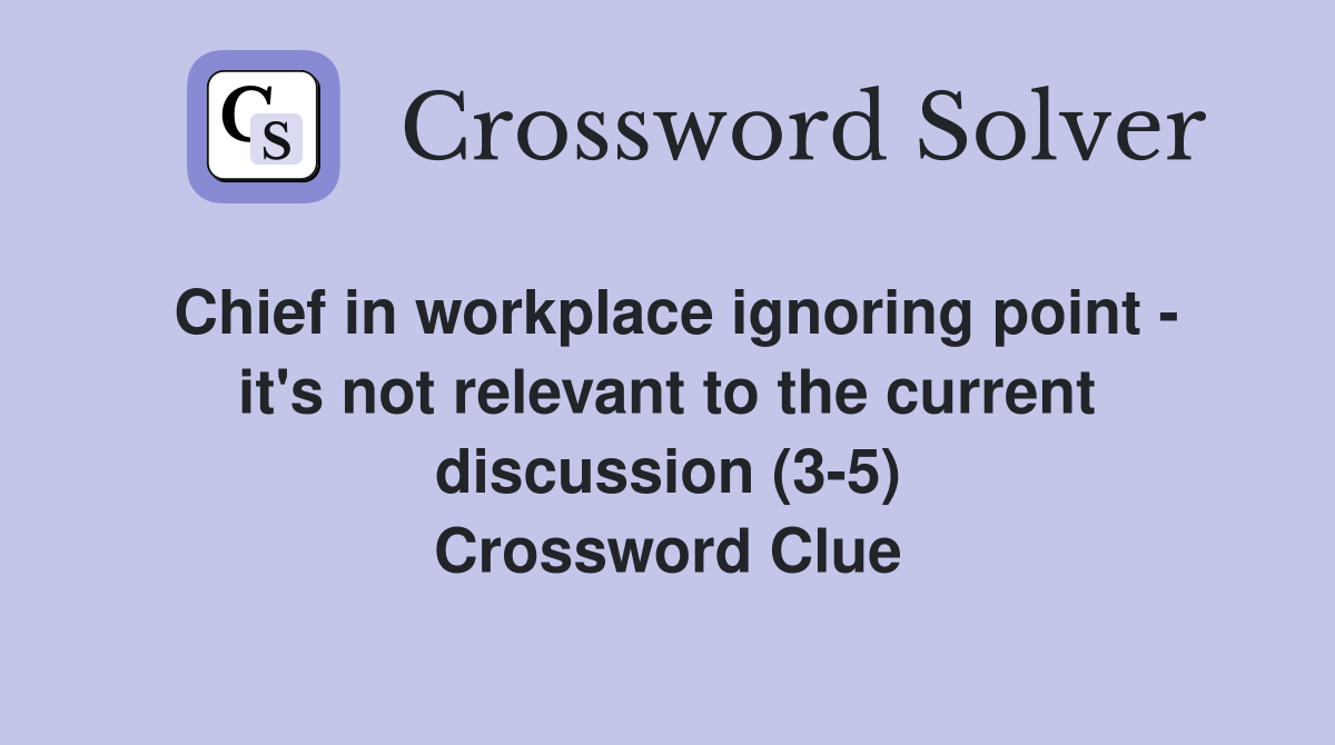 Chief in workplace ignoring point - it's not relevant to the current discussion (3-5) Crossword Clue