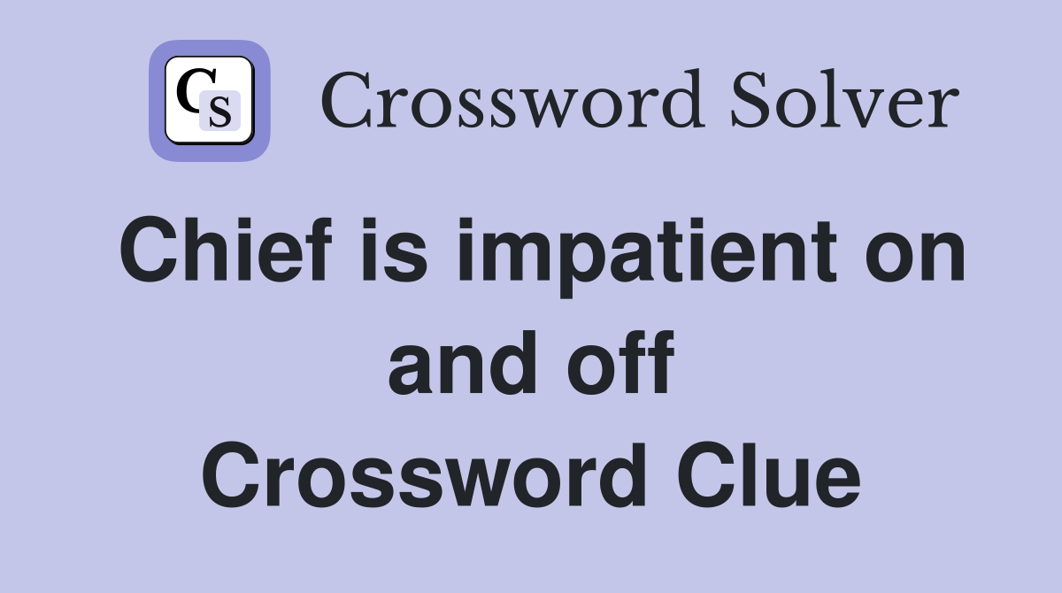 Chief is impatient on and off Crossword Clue