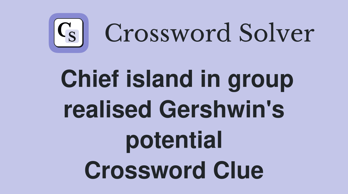 Chief island in group realised Gershwin's potential Crossword Clue