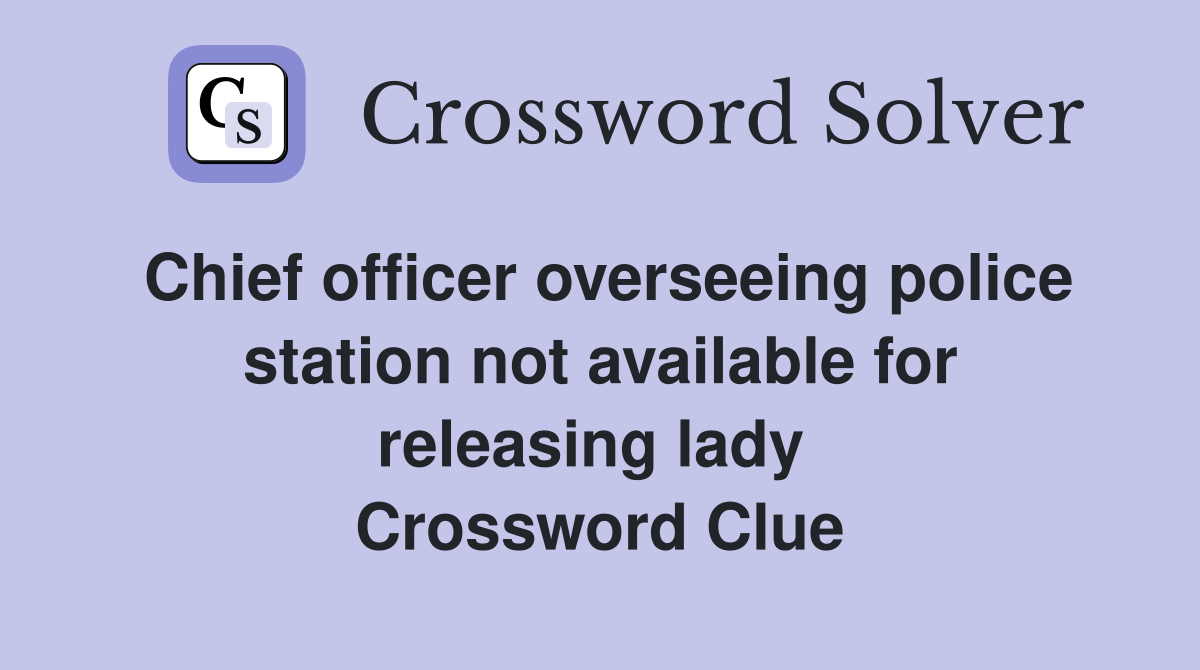 Chief officer overseeing police station not available for releasing lady  Crossword Clue