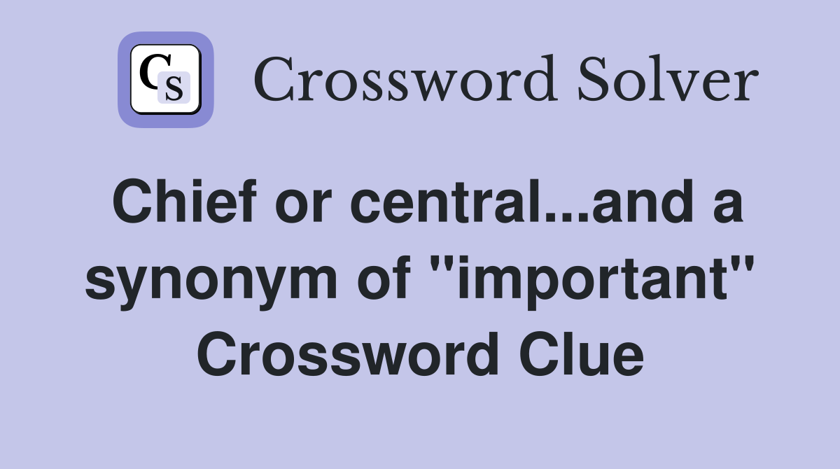 Chief or central...and a synonym of "important" Crossword Clue