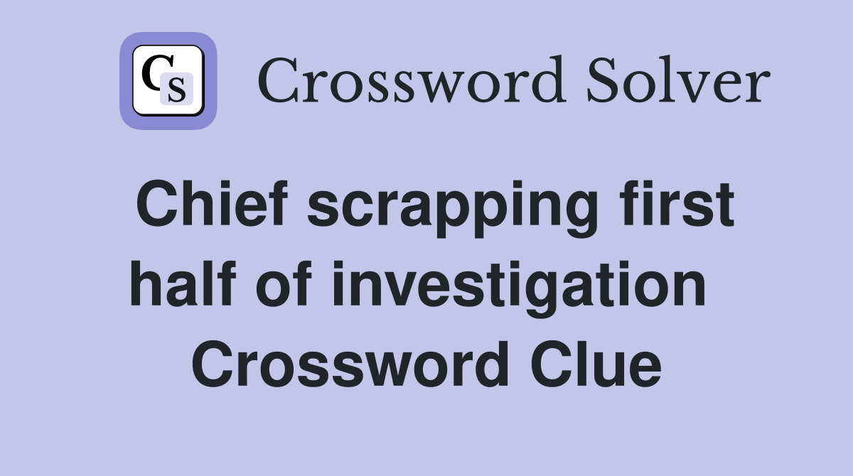 Chief scrapping first half of investigation  Crossword Clue