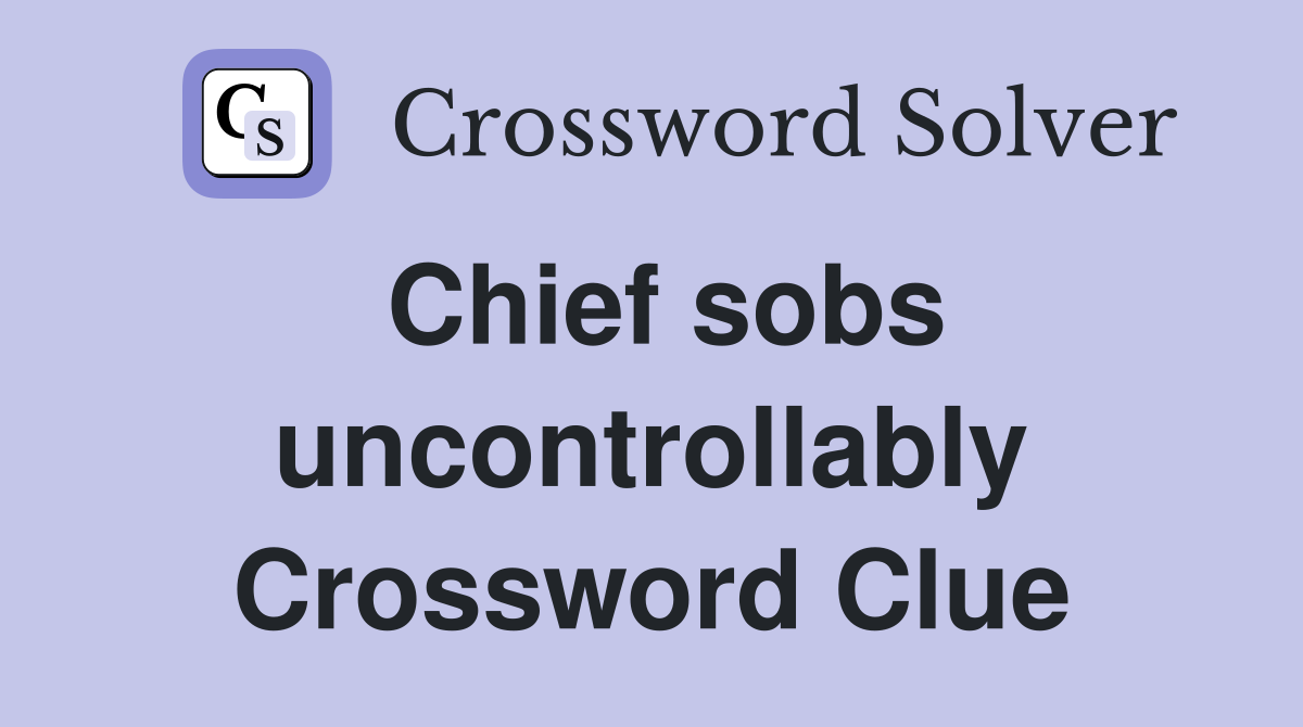 Chief sobs uncontrollably Crossword Clue