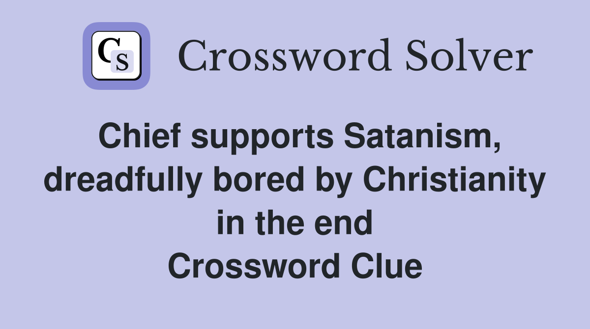 Chief supports Satanism, dreadfully bored by Christianity in the end Crossword Clue