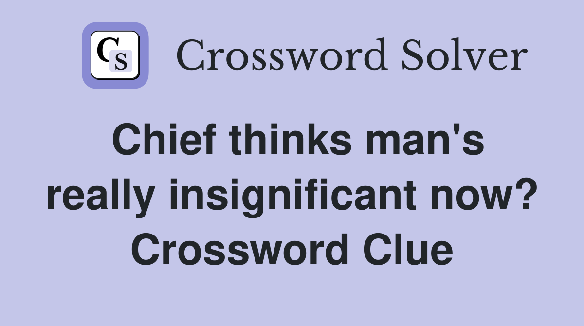 Chief thinks man's really insignificant now? Crossword Clue