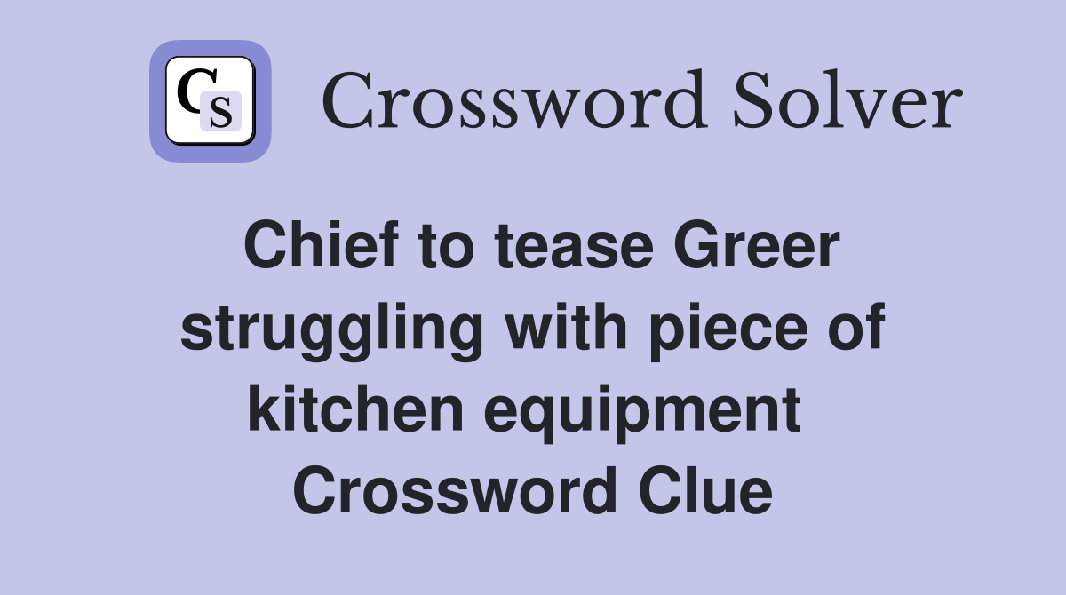 Chief to tease Greer struggling with piece of kitchen equipment  Crossword Clue