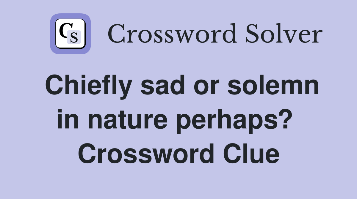 Chiefly sad or solemn in nature perhaps?  Crossword Clue