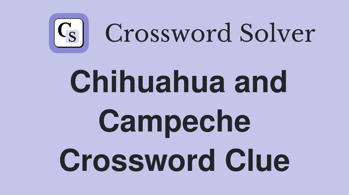 Chihuahua and Campeche Crossword Clue