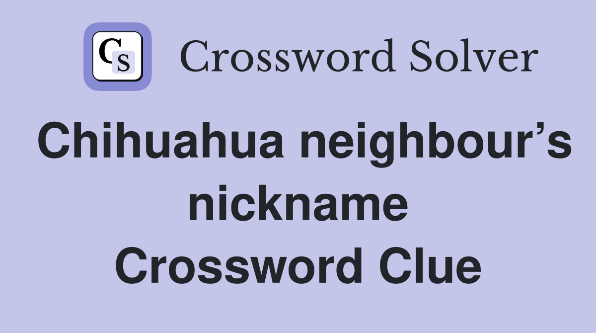 Chihuahua neighbour’s nickname Crossword Clue